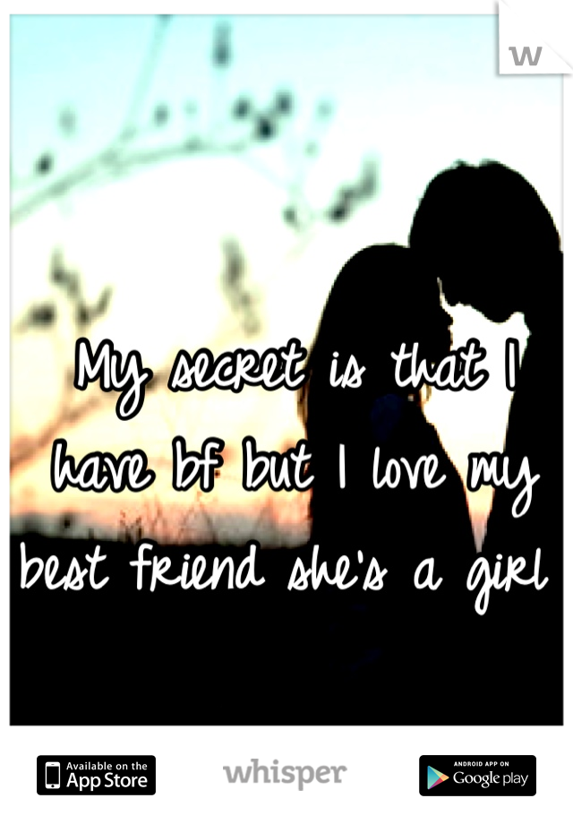 My secret is that I have bf but I love my best friend she's a girl 