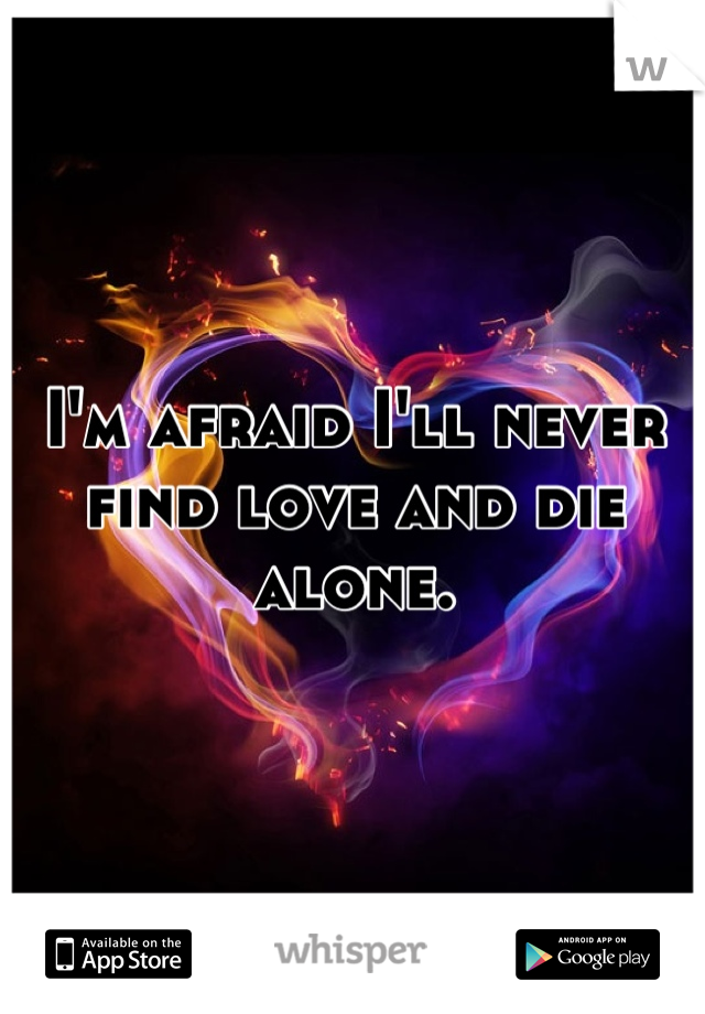 I'm afraid I'll never find love and die alone.