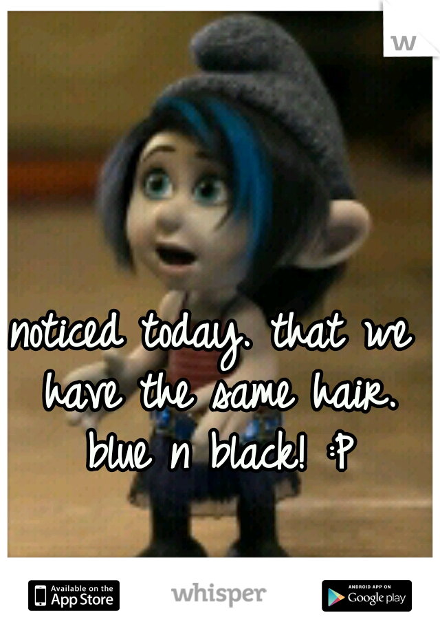 noticed today. that we have the same hair. blue n black! :P