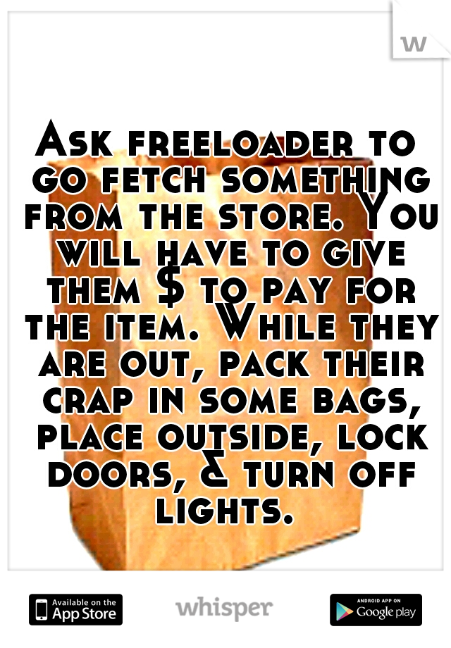 Ask freeloader to go fetch something from the store. You will have to give them $ to pay for the item. While they are out, pack their crap in some bags, place outside, lock doors, & turn off lights. 