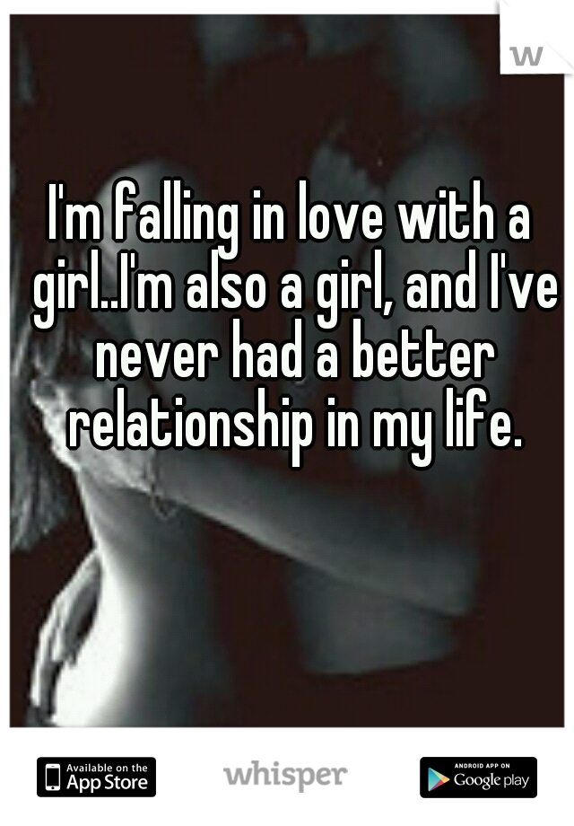 I'm falling in love with a girl..I'm also a girl, and I've never had a better relationship in my life.