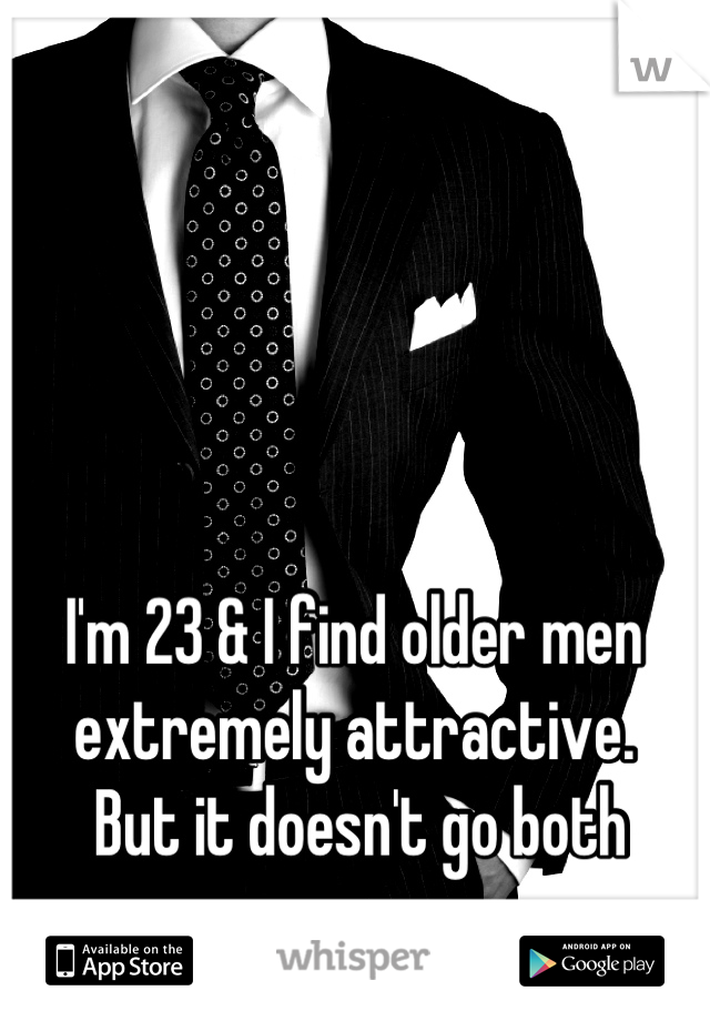 I'm 23 & I find older men extremely attractive.
 But it doesn't go both ways. 