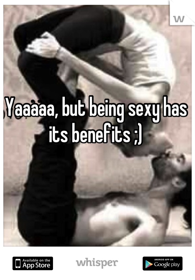 Yaaaaa, but being sexy has its benefits ;)