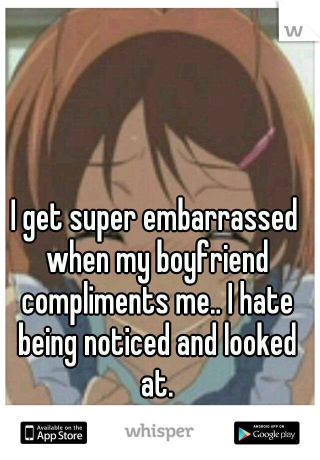 I get super embarrassed when my boyfriend compliments me.. I hate being noticed and looked at.