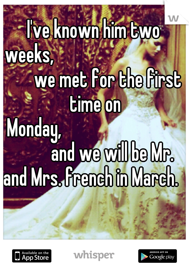 I've known him two weeks,
















we met for the first time on Monday,
















and we will be Mr. and Mrs. french in March.
