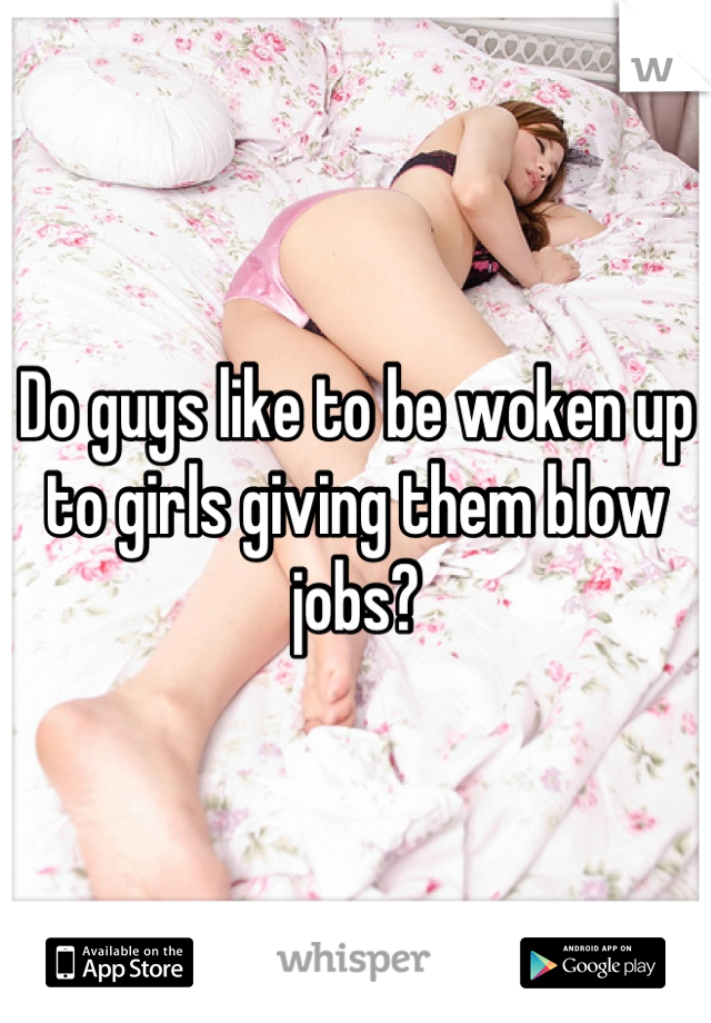 Do guys like to be woken up to girls giving them blow jobs?