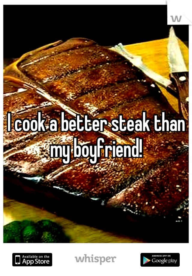 I cook a better steak than my boyfriend!