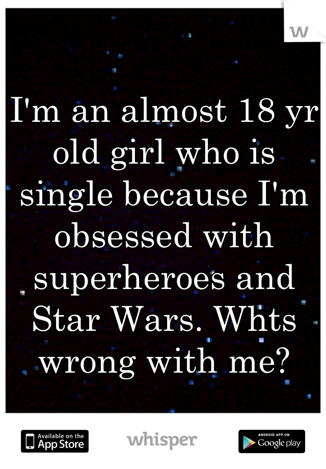 I'm an almost 18 yr old girl who is single because I'm obsessed with superheroes and Star Wars. Whts wrong with me?