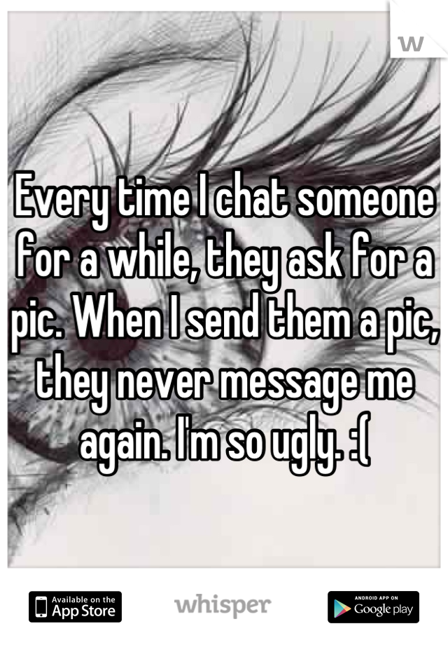 Every time I chat someone for a while, they ask for a pic. When I send them a pic, they never message me again. I'm so ugly. :(