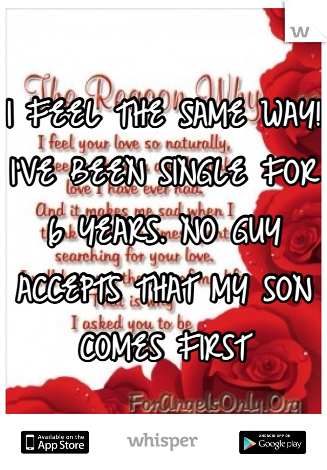 I FEEL THE SAME WAY! I'VE BEEN SINGLE FOR 6 YEARS. NO GUY ACCEPTS THAT MY SON COMES FIRST