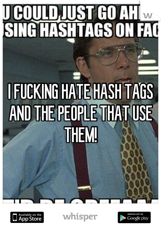 I FUCKING HATE HASH TAGS AND THE PEOPLE THAT USE THEM!