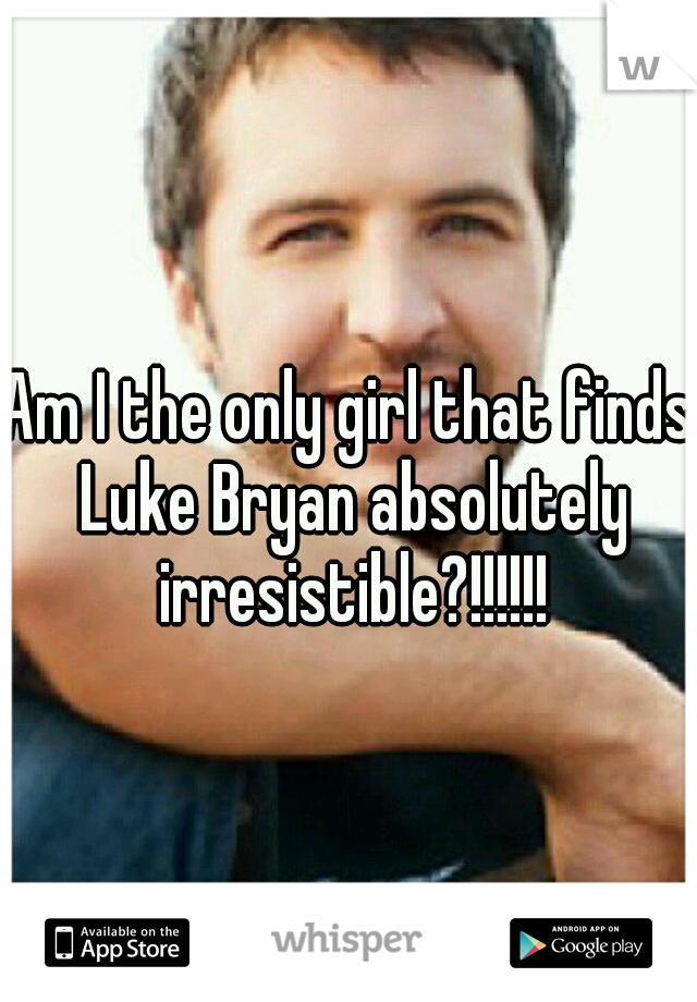 Am I the only girl that finds Luke Bryan absolutely irresistible?!!!!!!