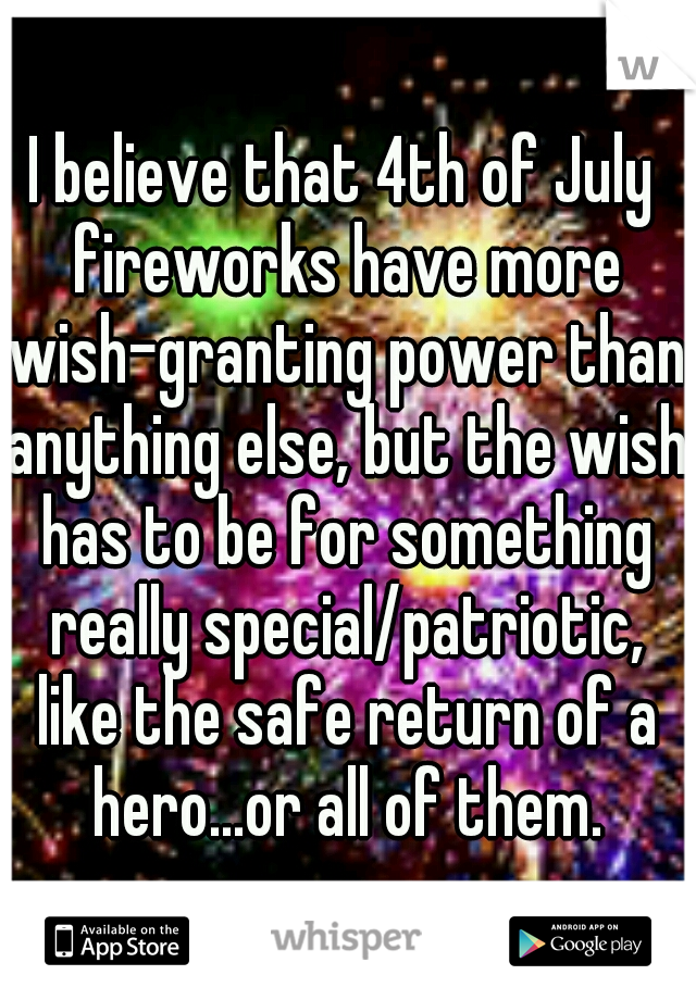 I believe that 4th of July fireworks have more wish-granting power than anything else, but the wish has to be for something really special/patriotic, like the safe return of a hero...or all of them.