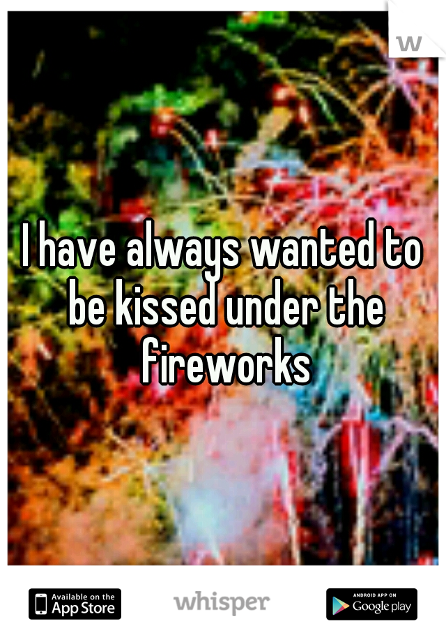 I have always wanted to be kissed under the fireworks