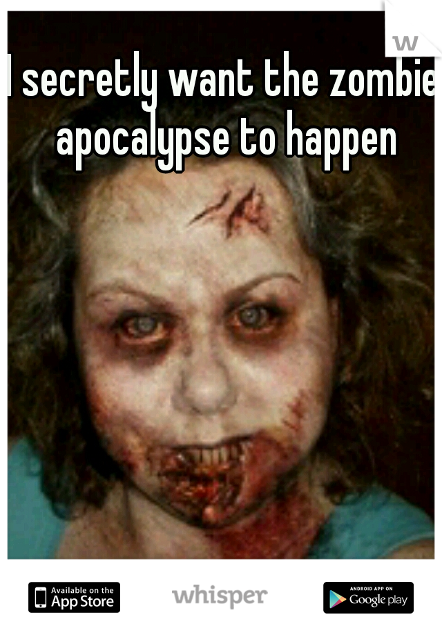 I secretly want the zombie apocalypse to happen