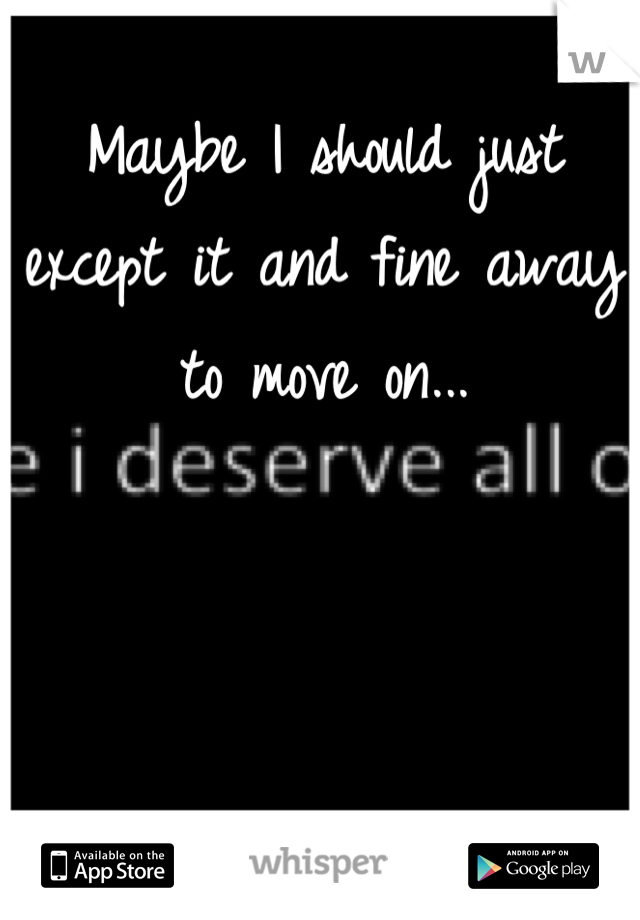 Maybe I should just except it and fine away to move on...