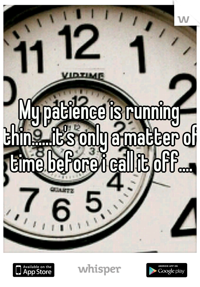 My patience is running thin......it's only a matter of time before i call it off....