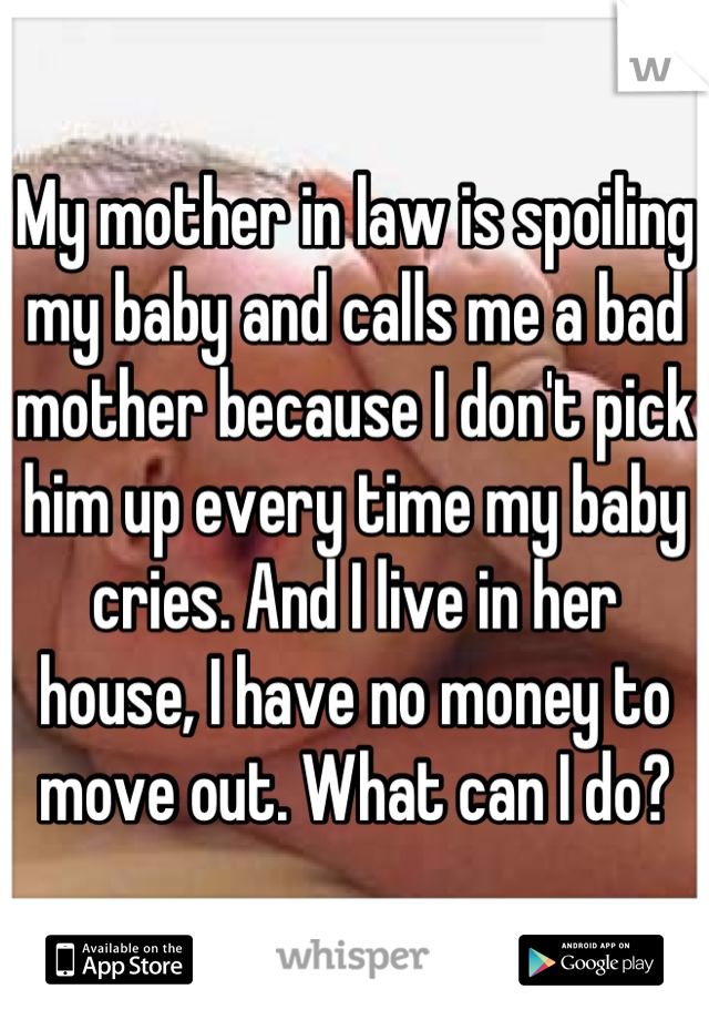 My mother in law is spoiling my baby and calls me a bad mother because I don't pick him up every time my baby cries. And I live in her house, I have no money to move out. What can I do?