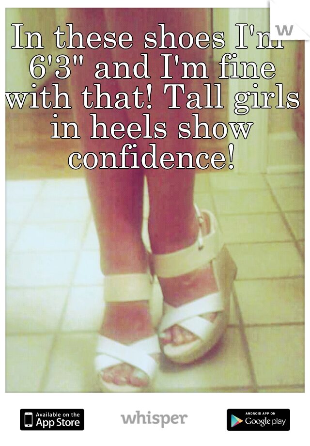In these shoes I'm 6'3" and I'm fine with that! Tall girls in heels show confidence!