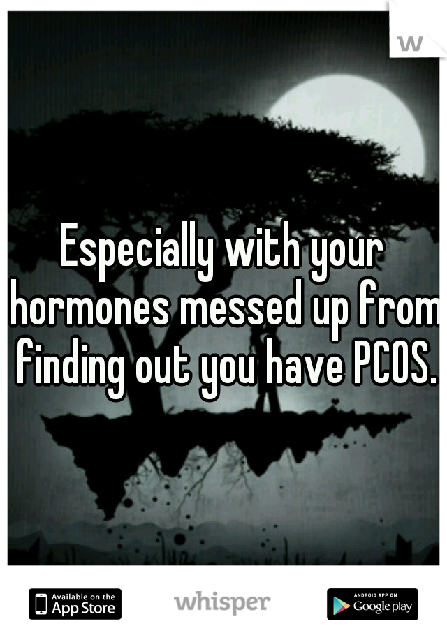 Especially with your hormones messed up from finding out you have PCOS.