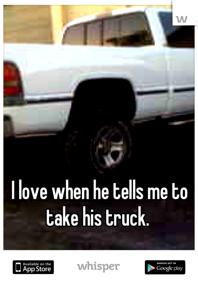 I love when he tells me to take his truck. 