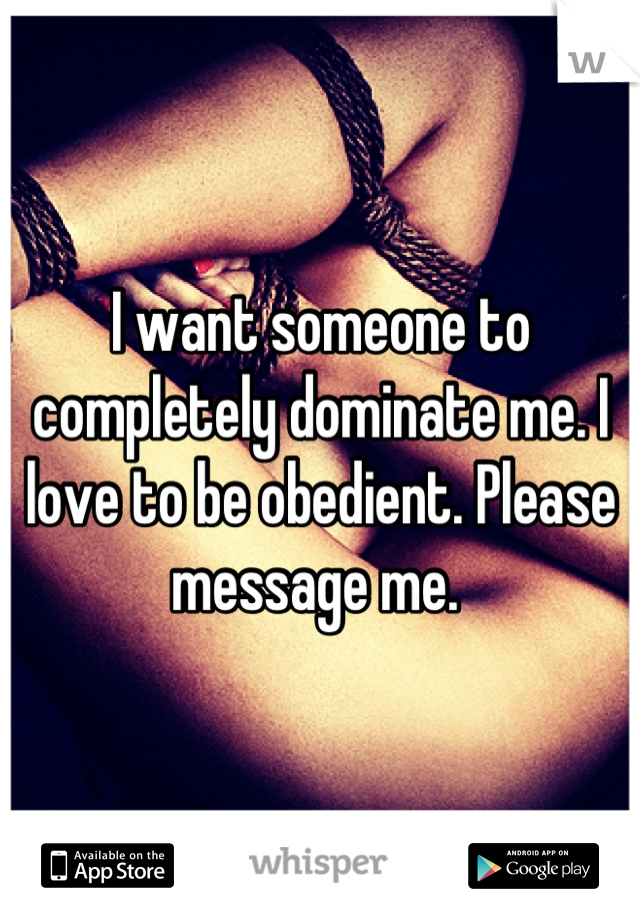 I want someone to completely dominate me. I love to be obedient. Please message me. 