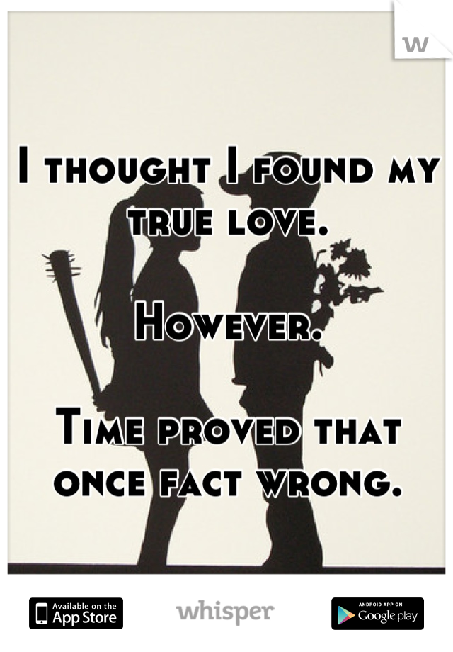 I thought I found my true love.

However.

Time proved that once fact wrong.