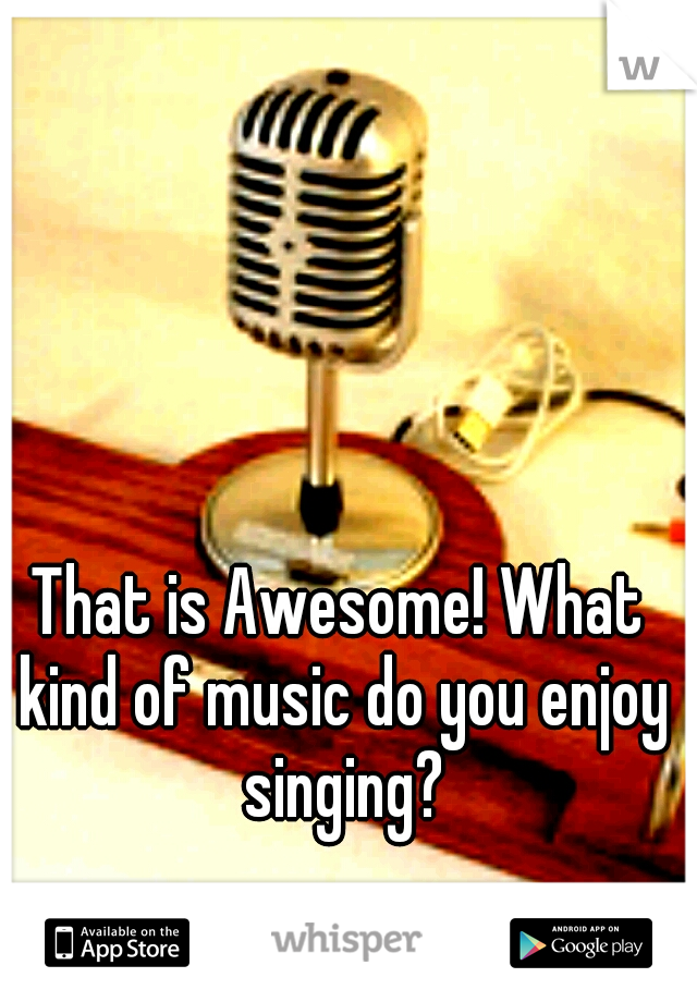 That is Awesome! What kind of music do you enjoy singing?