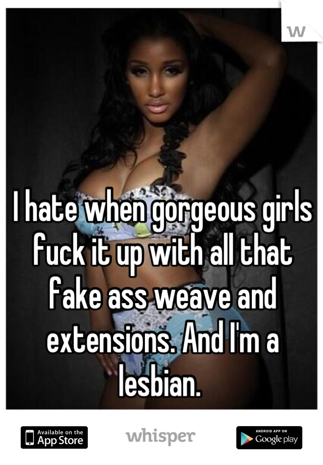 I hate when gorgeous girls fuck it up with all that fake ass weave and extensions. And I'm a lesbian. 