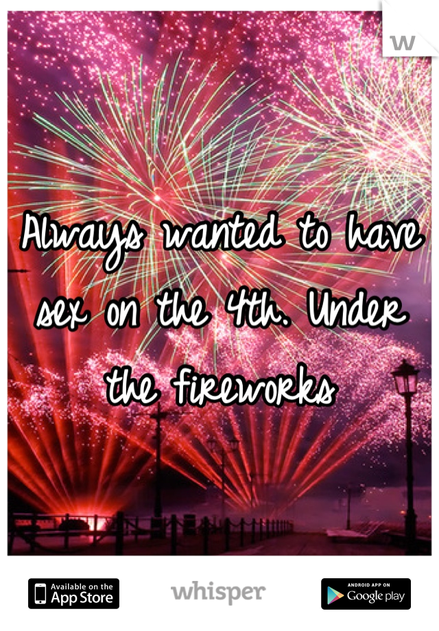 Always wanted to have sex on the 4th. Under the fireworks