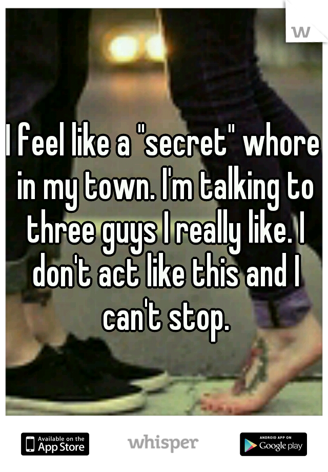 I feel like a "secret" whore in my town. I'm talking to three guys I really like. I don't act like this and I can't stop.