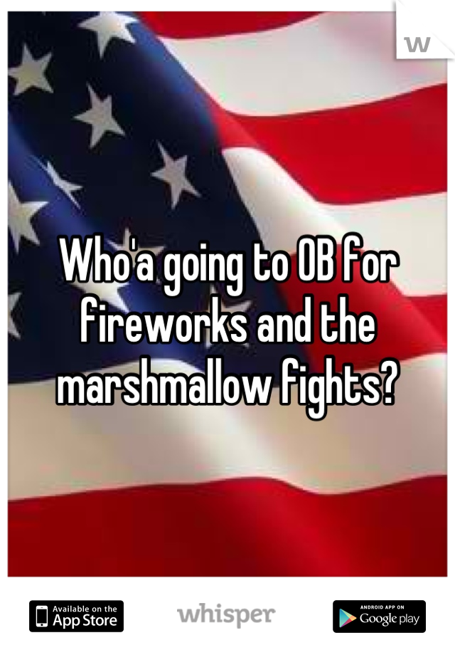 Who'a going to OB for fireworks and the marshmallow fights?