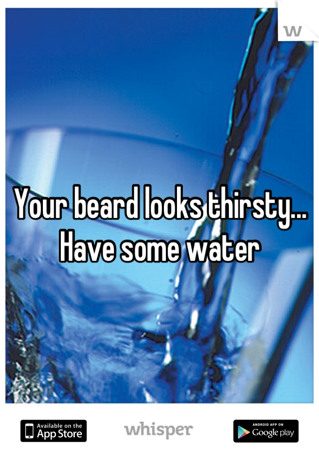 Your beard looks thirsty...
Have some water