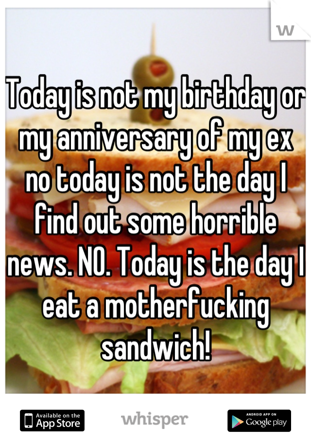Today is not my birthday or my anniversary of my ex no today is not the day I find out some horrible news. NO. Today is the day I eat a motherfucking sandwich!