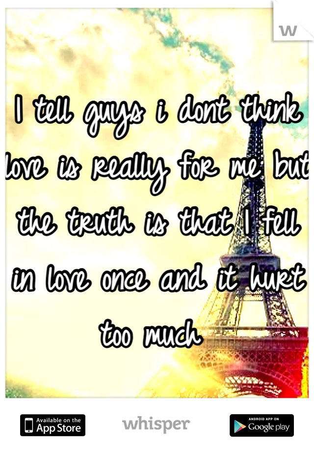 I tell guys i dont think love is really for me but the truth is that I fell in love once and it hurt too much 