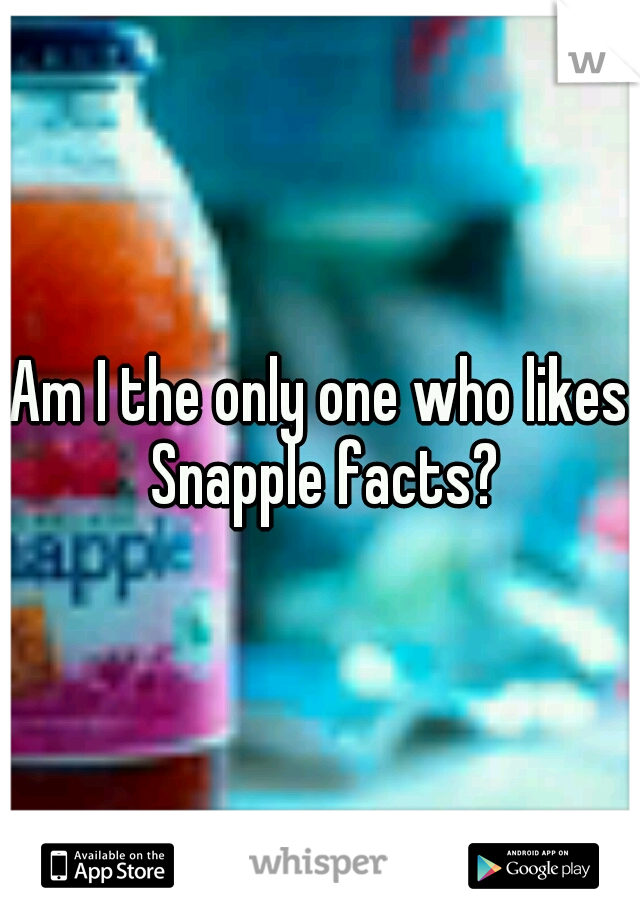 Am I the only one who likes Snapple facts?