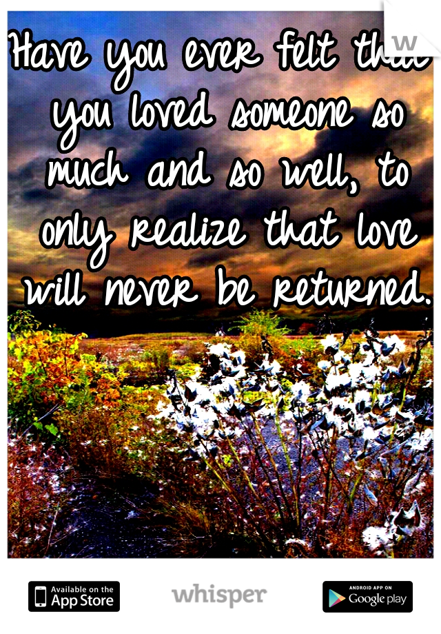 Have you ever felt that you loved someone so much and so well, to only realize that love will never be returned.