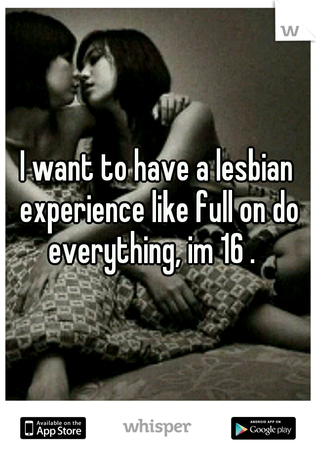 I want to have a lesbian experience like full on do everything, im 16 .
