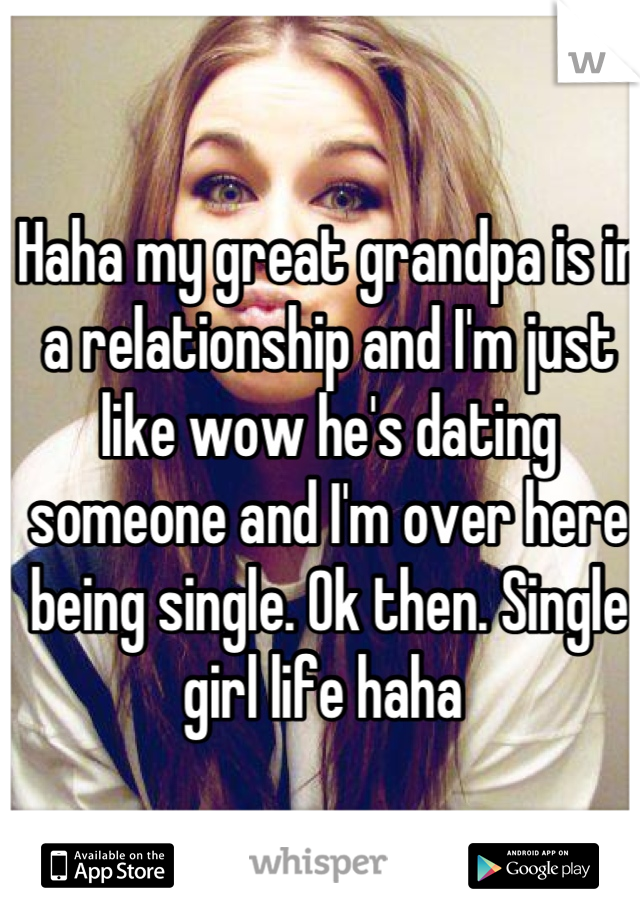Haha my great grandpa is in a relationship and I'm just like wow he's dating someone and I'm over here being single. Ok then. Single girl life haha 