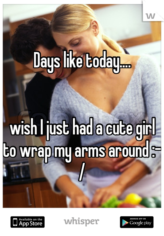 Days like today....


wish I just had a cute girl to wrap my arms around :-/