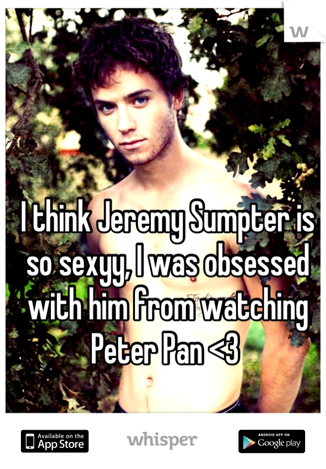 I think Jeremy Sumpter is so sexyy, I was obsessed with him from watching Peter Pan <3 