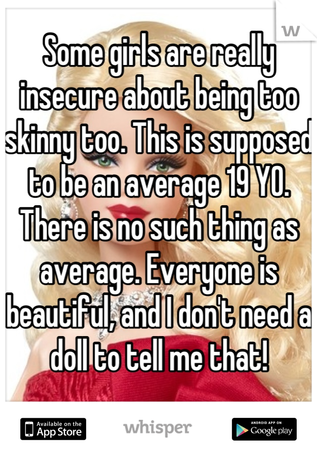 Some girls are really insecure about being too skinny too. This is supposed to be an average 19 YO. There is no such thing as average. Everyone is beautiful, and I don't need a doll to tell me that!