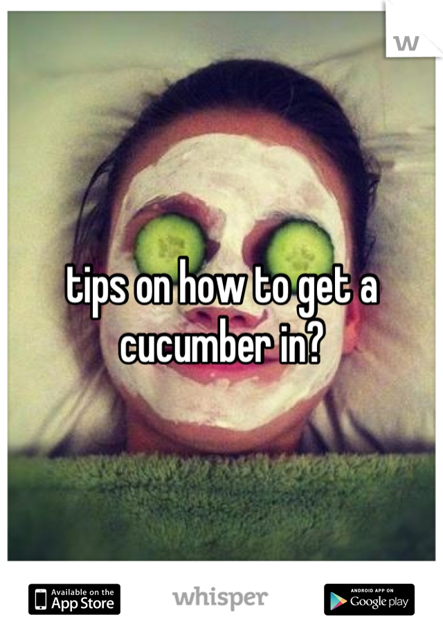 tips on how to get a cucumber in?
