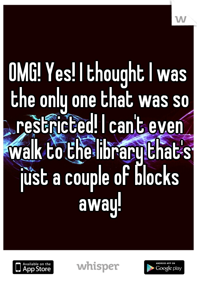 OMG! Yes! I thought I was the only one that was so restricted! I can't even walk to the library that's just a couple of blocks away!