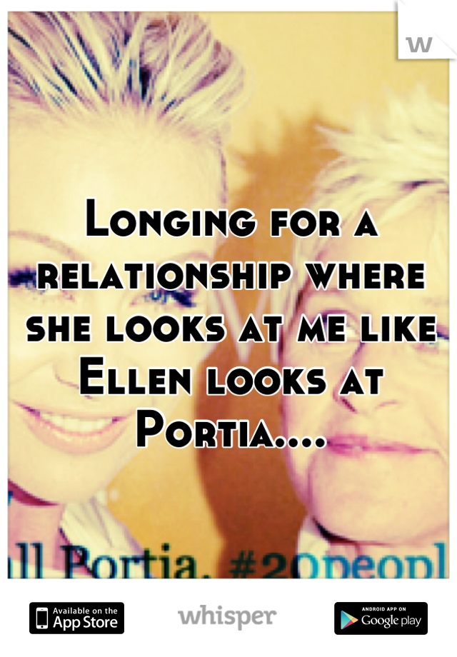 Longing for a relationship where she looks at me like Ellen looks at Portia....
