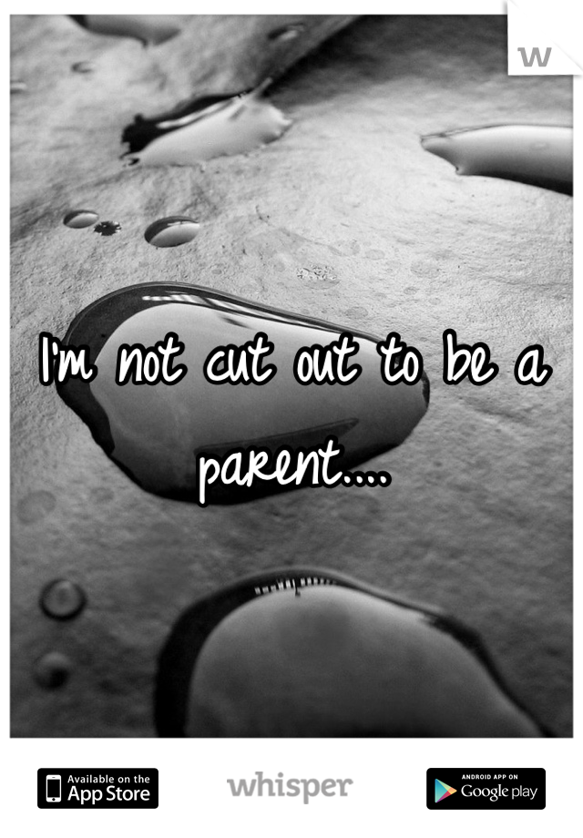 I'm not cut out to be a parent....