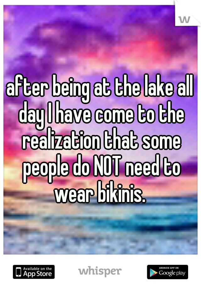 after being at the lake all day I have come to the realization that some people do NOT need to wear bikinis. 