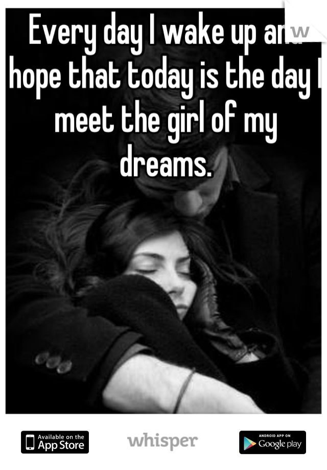Every day I wake up and hope that today is the day I meet the girl of my dreams.