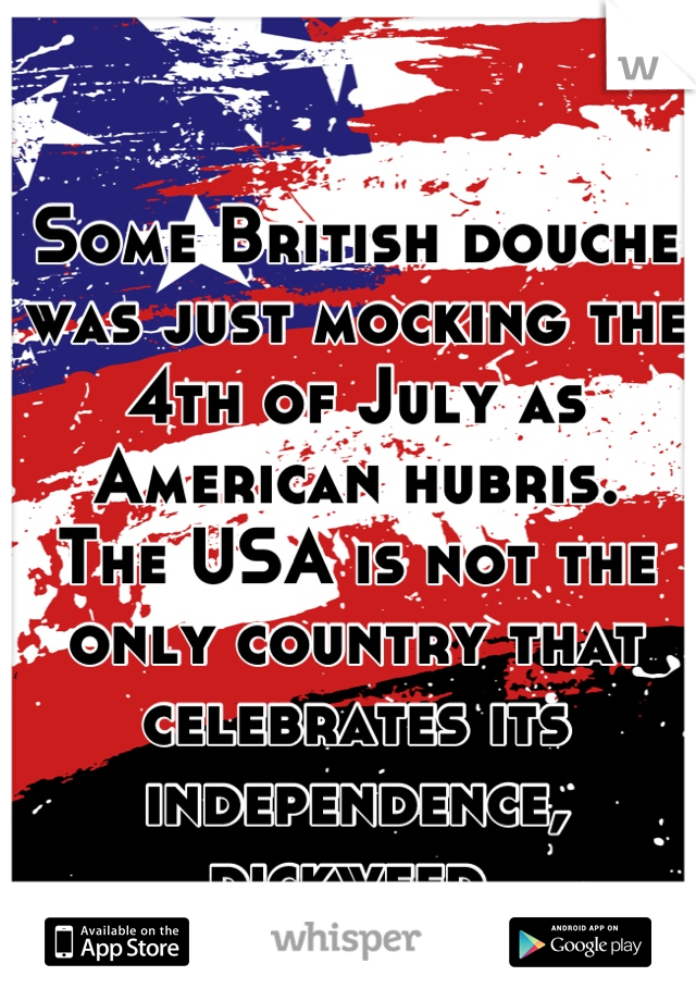 Some British douche was just mocking the 4th of July as American hubris.
The USA is not the only country that celebrates its independence, dickweed.