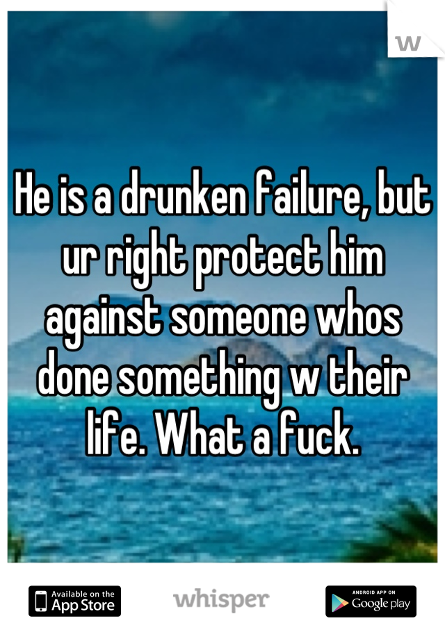 He is a drunken failure, but ur right protect him against someone whos done something w their life. What a fuck.
